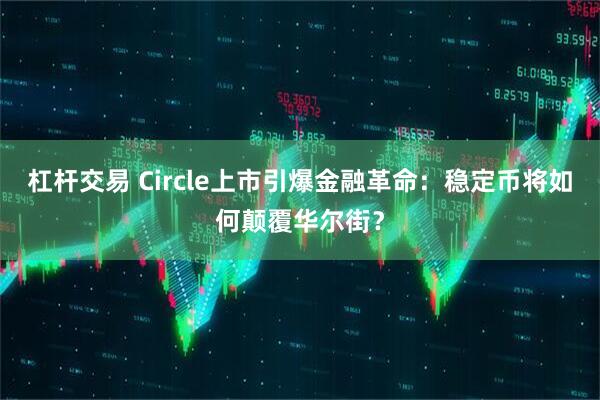 杠杆交易 Circle上市引爆金融革命：稳定币将如何颠覆华尔街？