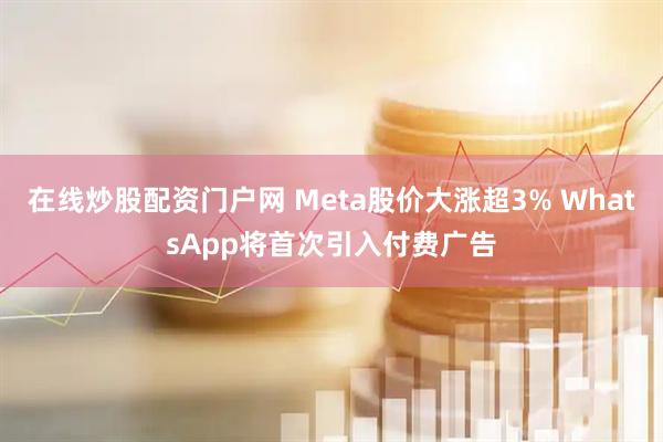 在线炒股配资门户网 Meta股价大涨超3% WhatsApp将首次引入付费广告