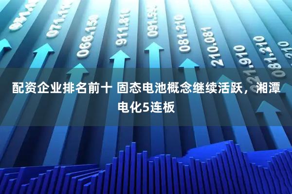配资企业排名前十 固态电池概念继续活跃，湘潭电化5连板