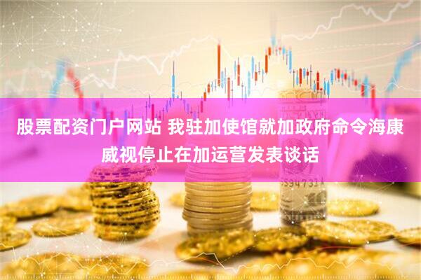 股票配资门户网站 我驻加使馆就加政府命令海康威视停止在加运营发表谈话