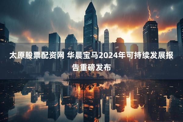 太原股票配资网 华晨宝马2024年可持续发展报告重磅发布