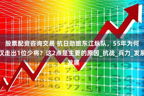 股票配资咨询交易 抗日劲旅东江纵队，55年为何仅走出1位少将？这2点是主要的原因_抗战_兵力_发展