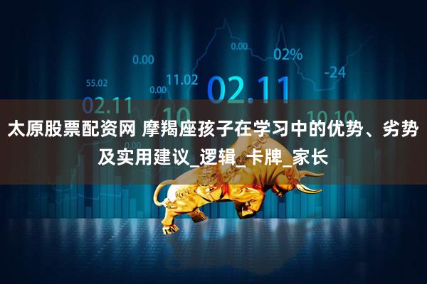 太原股票配资网 摩羯座孩子在学习中的优势、劣势及实用建议_逻辑_卡牌_家长