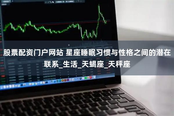 股票配资门户网站 星座睡眠习惯与性格之间的潜在联系_生活_天蝎座_天秤座