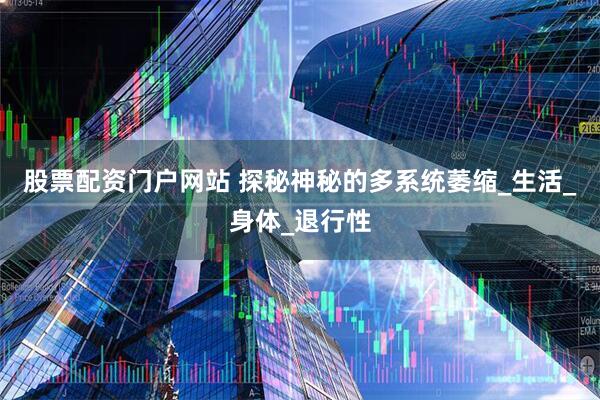 股票配资门户网站 探秘神秘的多系统萎缩_生活_身体_退行性