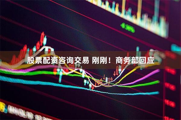 股票配资咨询交易 刚刚！商务部回应