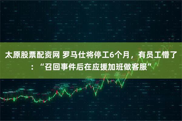 太原股票配资网 罗马仕将停工6个月，有员工懵了：“召回事件后在应援加班做客服”