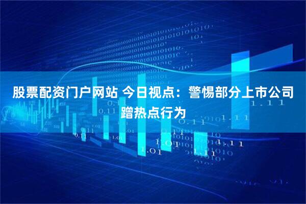 股票配资门户网站 今日视点：警惕部分上市公司蹭热点行为