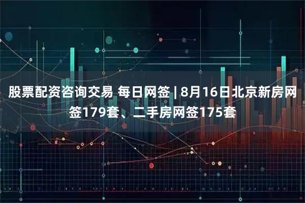 股票配资咨询交易 每日网签 | 8月16日北京新房网签179套、二手房网签175套