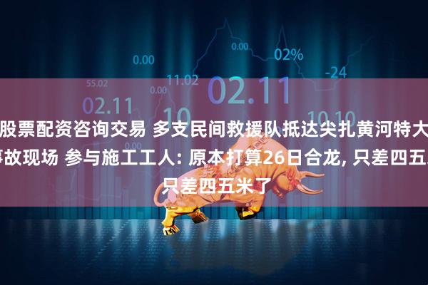 股票配资咨询交易 多支民间救援队抵达尖扎黄河特大桥事故现场 参与施工工人: 原本打算26日合龙, 只差四五米了
