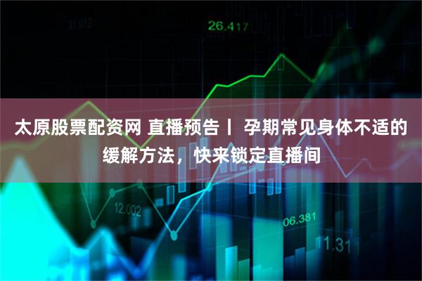 太原股票配资网 直播预告丨 孕期常见身体不适的缓解方法，快来锁定直播间