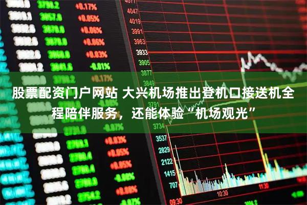 股票配资门户网站 大兴机场推出登机口接送机全程陪伴服务，还能体验“机场观光”