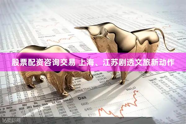 股票配资咨询交易 上海、江苏剧透文旅新动作