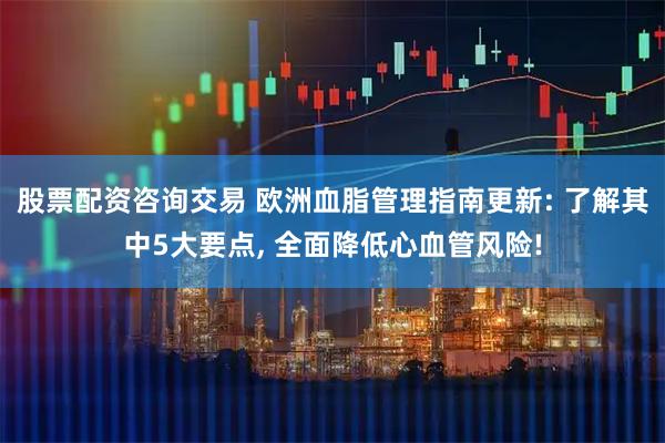 股票配资咨询交易 欧洲血脂管理指南更新: 了解其中5大要点, 全面降低心血管风险!