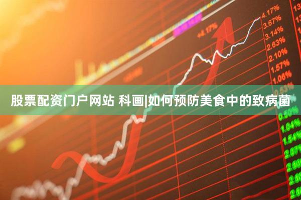 股票配资门户网站 科画|如何预防美食中的致病菌