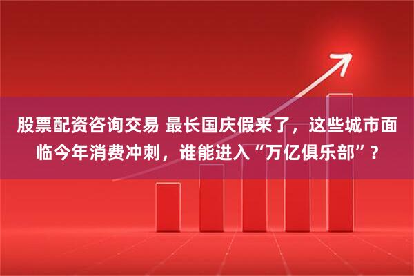 股票配资咨询交易 最长国庆假来了，这些城市面临今年消费冲刺，谁能进入“万亿俱乐部”？