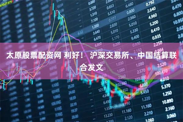 太原股票配资网 利好！ 沪深交易所、中国结算联合发文