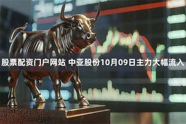 股票配资门户网站 中亚股份10月09日主力大幅流入
