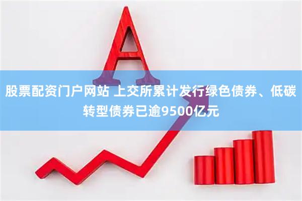 股票配资门户网站 上交所累计发行绿色债券、低碳转型债券已逾9500亿元