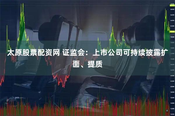 太原股票配资网 证监会：上市公司可持续披露扩面、提质