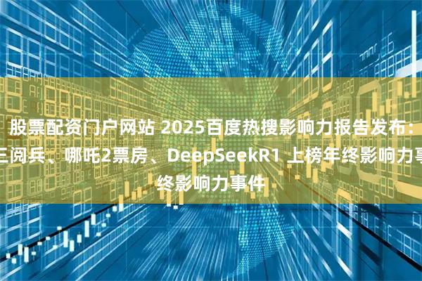 股票配资门户网站 2025百度热搜影响力报告发布：九三阅兵、哪吒2票房、DeepSeekR1 上榜年终影响力事件