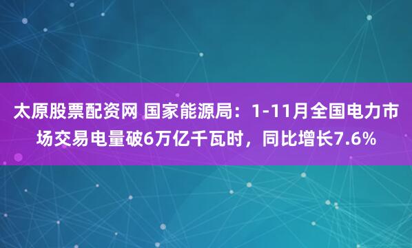 太原股票配资网 国家能源局：1-11月全国电力市场交易电量破6万亿千瓦时，同比增长7.6%