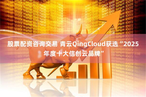股票配资咨询交易 青云QingCloud获选“2025 年度十大信创云品牌”