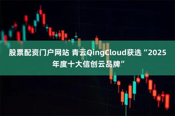 股票配资门户网站 青云QingCloud获选“2025 年度十大信创云品牌”