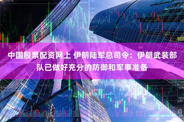 中国股票配资网上 伊朗陆军总司令：伊朗武装部队已做好充分的防御和军事准备