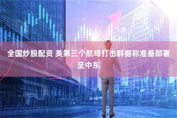全国炒股配资 美第三个航母打击群据称准备部署至中东