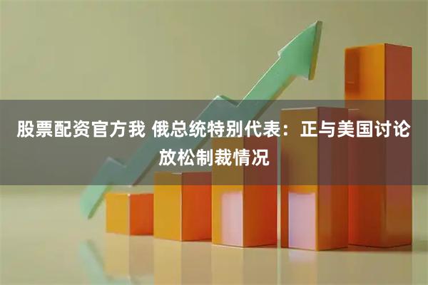 股票配资官方我 俄总统特别代表：正与美国讨论放松制裁情况