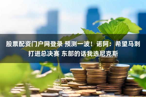 股票配资门户网登录 预测一波！诺阿：希望马刺打进总决赛 东部的话我选尼克斯