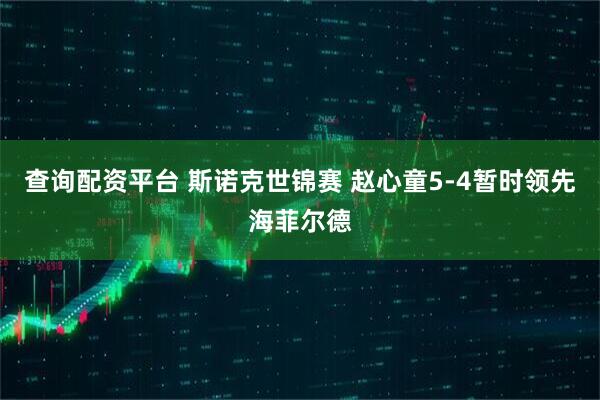 查询配资平台 斯诺克世锦赛 赵心童5-4暂时领先海菲尔德
