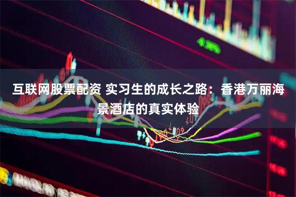 互联网股票配资 实习生的成长之路：香港万丽海景酒店的真实体验