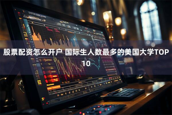 股票配资怎么开户 国际生人数最多的美国大学TOP10