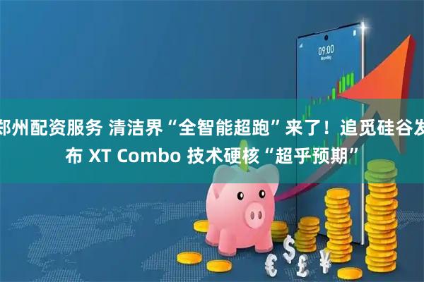 郑州配资服务 清洁界“全智能超跑”来了！追觅硅谷发布 XT Combo 技术硬核“超乎预期”