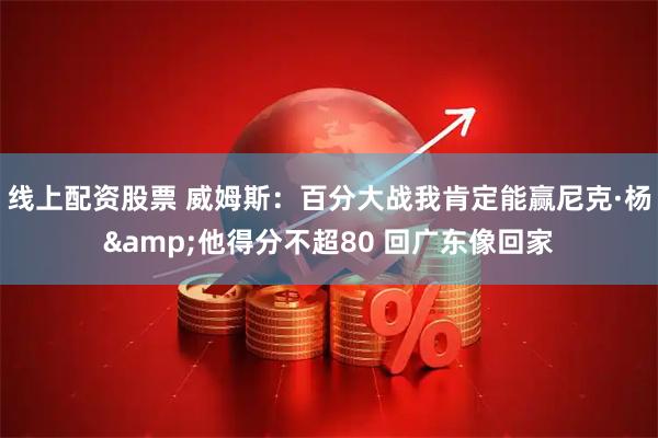 线上配资股票 威姆斯：百分大战我肯定能赢尼克·杨&他得分不超80 回广东像回家
