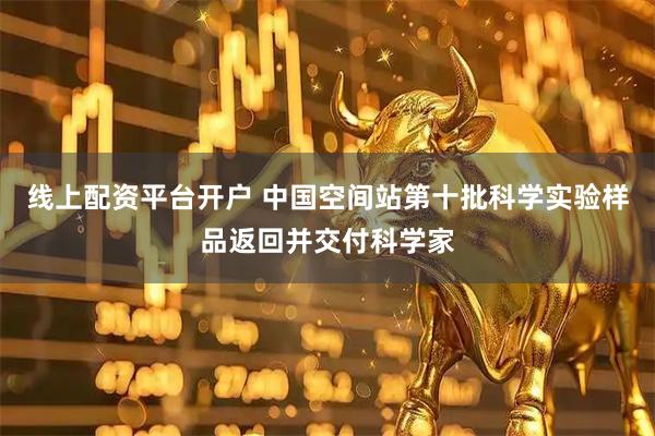 线上配资平台开户 中国空间站第十批科学实验样品返回并交付科学家
