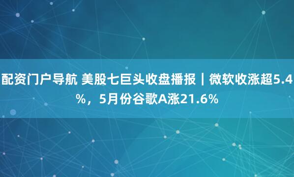 配资门户导航 美股七巨头收盘播报｜微软收涨超5.4%，5月份谷歌A涨21.6%