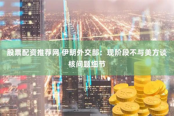 股票配资推荐网 伊朗外交部：现阶段不与美方谈核问题细节