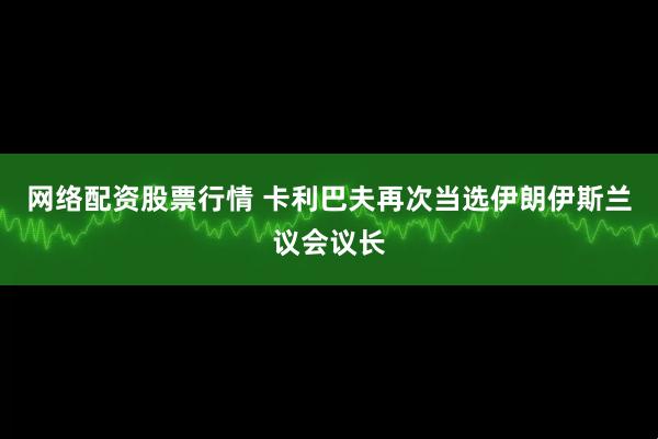 网络配资股票行情 卡利巴夫再次当选伊朗伊斯兰议会议长