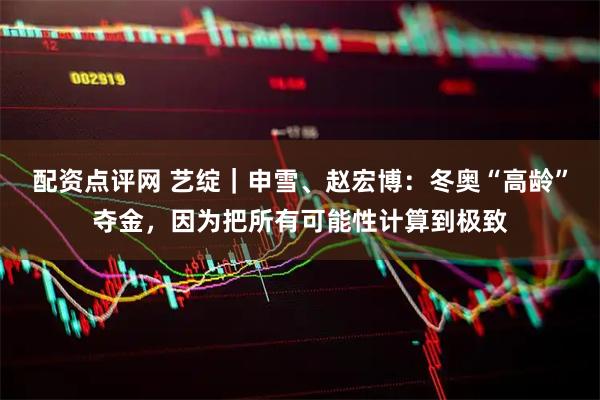 配资点评网 艺绽｜申雪、赵宏博：冬奥“高龄”夺金，因为把所有可能性计算到极致