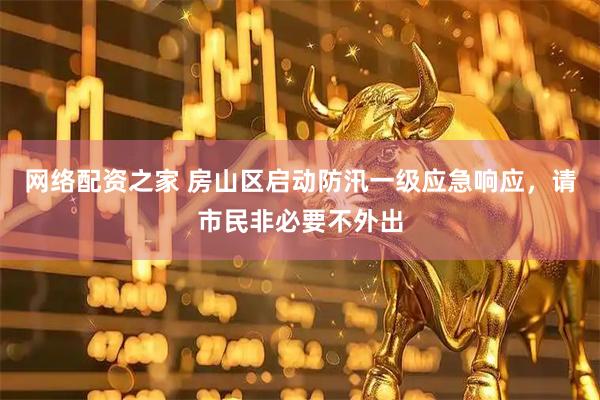 网络配资之家 房山区启动防汛一级应急响应，请市民非必要不外出