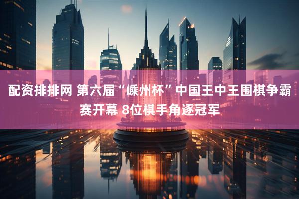 配资排排网 第六届“嵊州杯”中国王中王围棋争霸赛开幕 8位棋手角逐冠军