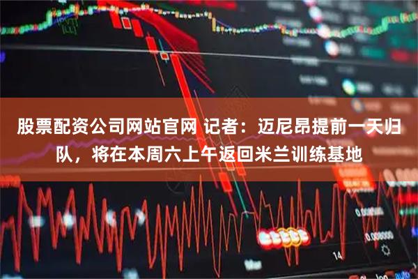 股票配资公司网站官网 记者：迈尼昂提前一天归队，将在本周六上午返回米兰训练基地